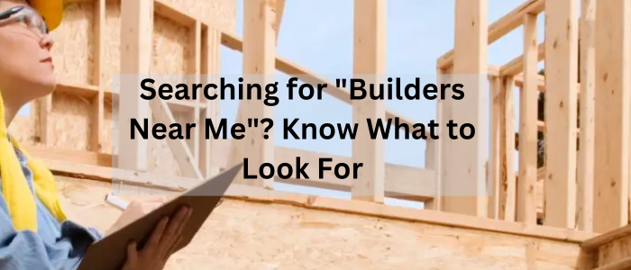 Searching for "Builders Near Me"? Know What to Look For